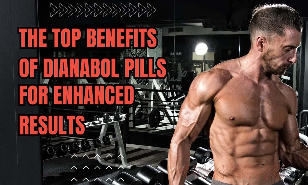 The Top Benefits of Dianabol Pills for Enhanced Results